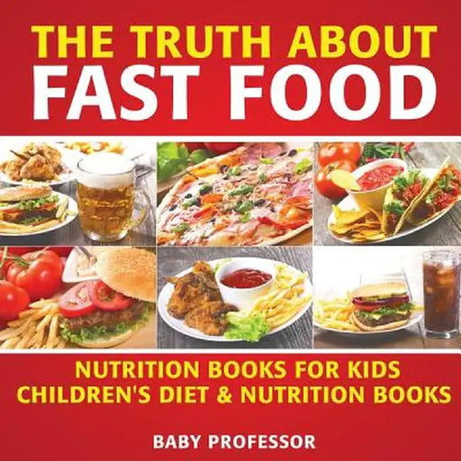 The Truth about Fast Food - Nutrition Books for Kids - Children's Diet & Nutrition Books by Baby Professor