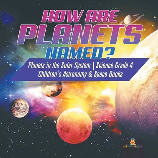 How are Planets Named? - Planets in the Solar System - Science Grade 4 - Children's Astronomy & Space Books by Baby Professor