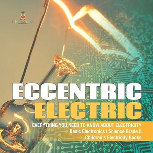 Eccentric Electric Everything You Need to Know about Electricity Basic Electronics Science Grade 5 Children's Electricity Books by Baby Professor
