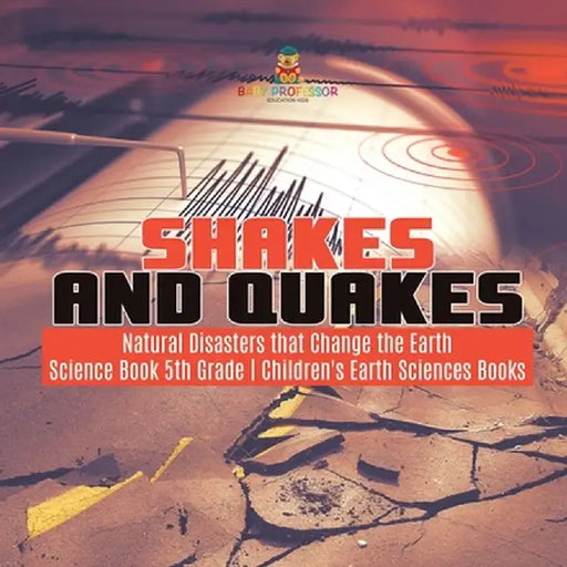 Shakes and Quakes - Natural Disasters that Change the Earth - Science Book 5th Grade - Children's Earth Sciences Books by Baby Professor