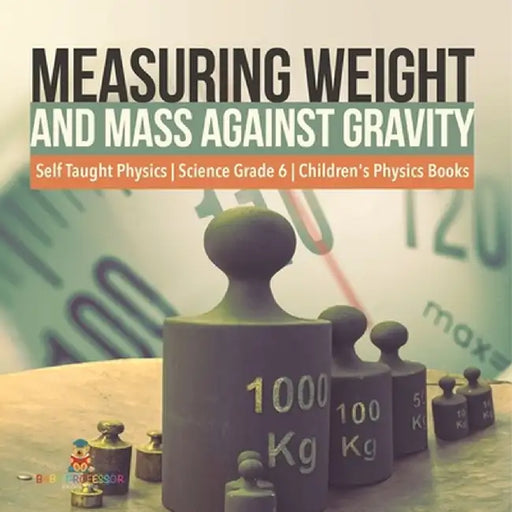 Measuring Weight and Mass Against Gravity Self Taught Physics Science Grade 6 Children's Physics Books by Baby Professor