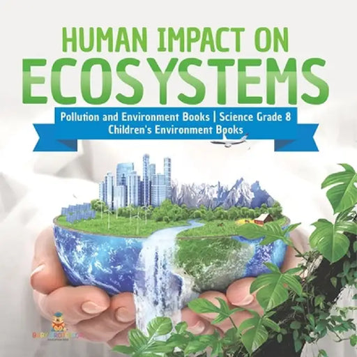Human Impact on Ecosystems Pollution and Environment Books Science Grade 8 Children's Environment Books by Baby Professor