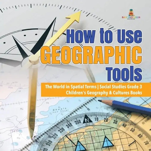 How to Use Geographic Tools - The World in Spatial Terms - Social Studies Grade 3 - Children's Geography & Cultures Books by Baby Professor