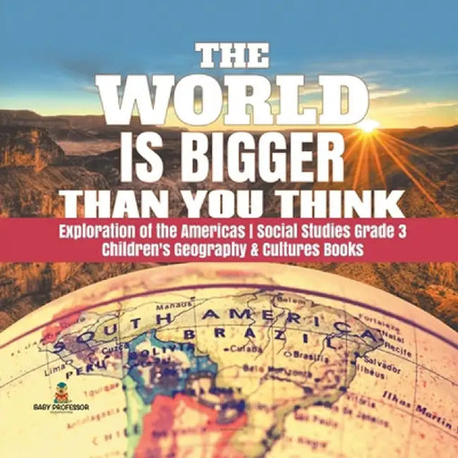 The World is Bigger Than You Think - Exploration of the Americas - Social Studies Grade 3 - Children's Geography & Cultures Books by Baby Professor