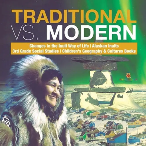 Traditional vs. Modern - Changes in the Inuit Way of Life - Alaskan Inuits - 3rd Grade Social Studies - Children's Geography & Cultures Books by Baby Professor