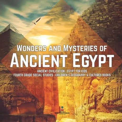 Wonders and Mysteries of Ancient Egypt - Ancient Civilization - Egypt for Kids - Fourth Grade Social Studies - Children's Geography & Cultures Books by Baby Professor