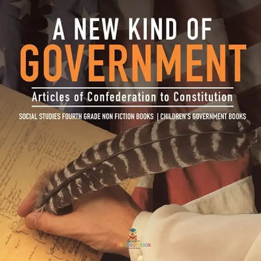 A New Kind of Government - Articles of Confederation to Constitution - Social Studies Fourth Grade Non Fiction Books - Children's Government Books by Baby Professor