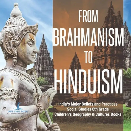 From Brahmanism to Hinduism - India's Major Beliefs and Practices - Social Studies 6th Grade - Children's Geography & Cultures Books by One True Faith