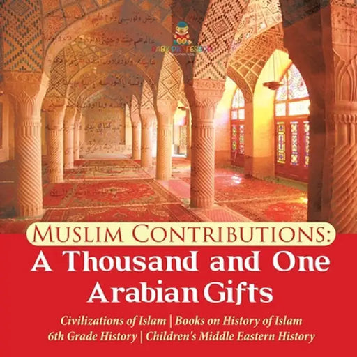 Muslim Contributions: A Thousand and One Arabian Gifts - Civilizations of Islam - Books on History of Islam - 6th Grade History - Children's by Baby Professor