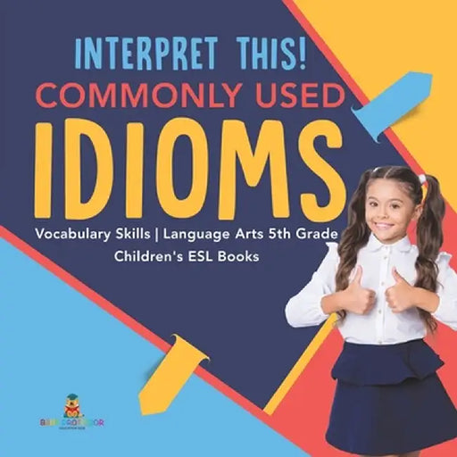 Interpret This! Commonly Used Idioms - Vocabulary Skills - Language Arts 5th Grade - Children's ESL Books by Baby Professor