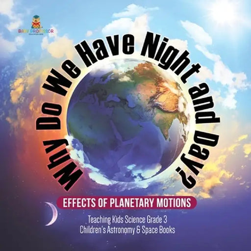 Why Do We Have Night and Day? Effects of Planetary Motions - Teaching Kids Science Grade 3 - Children's Astronomy & Space Books by Baby Professor