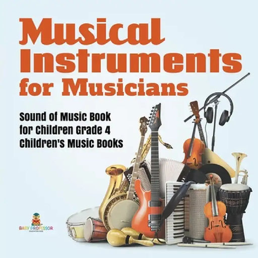 Musical Instruments for Musicians - Sound of Music Book for Children Grade 4 - Children's Music Books by Baby Professor