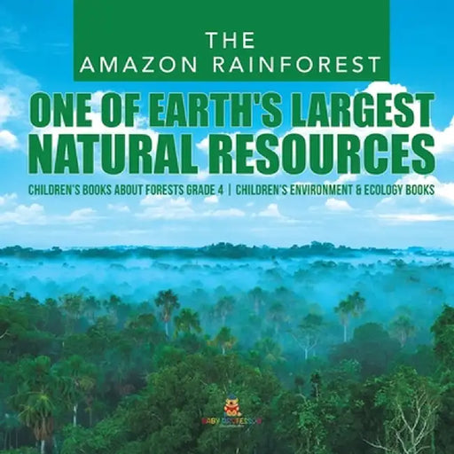 The Amazon Rainforest: One of Earth's Largest Natural Resources - Children's Books about Forests Grade 4 - Children's Environment & Ecology B by Baby Professor