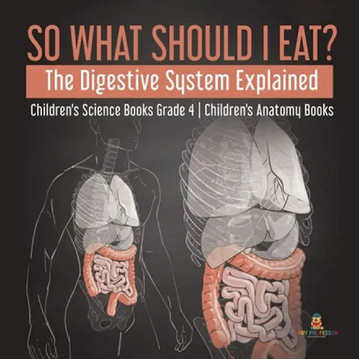 So What Should I Eat? The Digestive System Explained - Children's Science Books Grade 4 - Children's Anatomy Books by Baby Professor