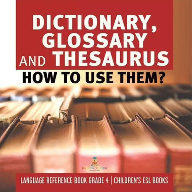 Dictionary, Glossary and Thesaurus: How To Use Them? Language Reference Book Grade 4 Children's ESL Books by Baby Professor