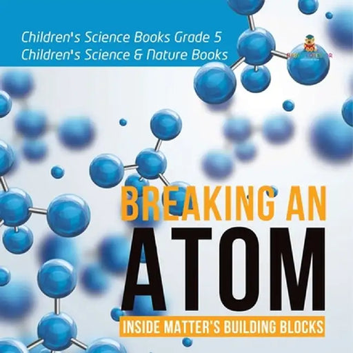 Breaking an Atom: Inside Matter's Building Blocks Children's Science Books Grade 5 Children's Science & Nature Books by Baby Professor
