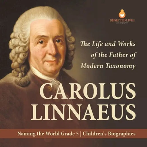 Carolus Linnaeus: The Life and Works of the Father of Modern Taxonomy - Naming the World Grade 5 - Children's Biographies by Dissected Lives