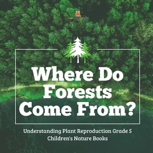 Where Do Forests Come From? - Understanding Plant Reproduction Grade 5 - Children's Nature Books by Baby Professor