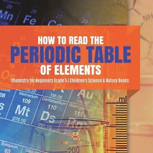 How to Read the Periodic Table of Elements Chemistry for Beginners Grade 5 Children's Science & Nature Books by Baby Professor