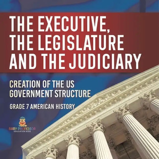The Executive, the Legislature and the Judiciary! Creation of the US Government Structure Grade 7 American History by Baby Professor