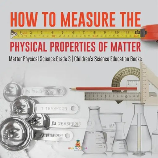 How to Measure the Physical Properties of Matter Matter Physical Science Grade 3 Children's Science Education Books by Baby Professor