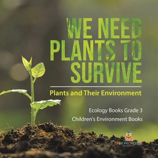We Need Plants to Survive: Plants and Their Environment Ecology Books Grade 3 Children's Environment Books by Baby Professor
