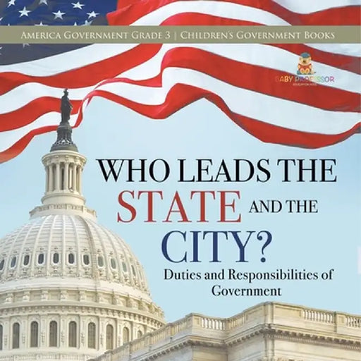 Who Leads the State and the City? Duties and Responsibilities of Government America Government Grade 3 Children's Government Books by Universal Politics