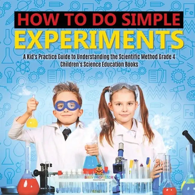 How to Do Simple Experiments - A Kid's Practice Guide to Understanding the Scientific Method Grade 4 - Children's Science Education Books by Baby Professor