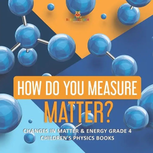 How Do You Measure Matter? - Changes in Matter & Energy Grade 4 - Children's Physics Books by Baby Professor
