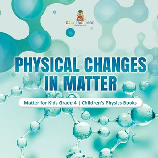 Physical Changes in Matter - Matter for Kids Grade 4 - Children's Physics Books by Baby Professor