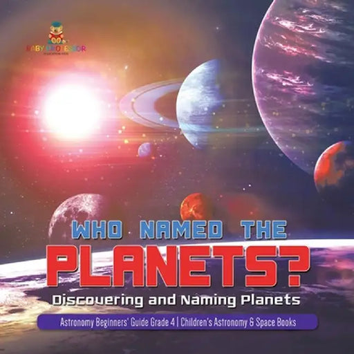 Who Named the Planets?: Discovering and Naming Planets - Astronomy Beginners' Guide Grade 4 - Children's Astronomy & Space Books by Baby Professor