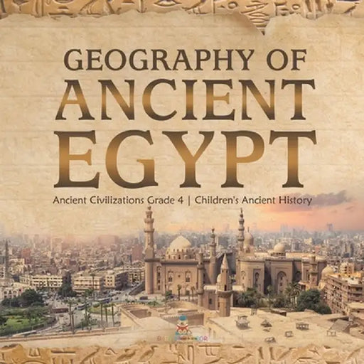 Geography of Ancient Egypt - Ancient Civilizations Grade 4 - Children's Ancient History by Baby Professor