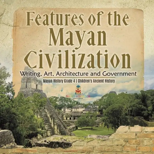 Features of the Mayan Civilization: Writing, Art, Architecture and Government - Mayan History Grade 4 - Children's Ancient History by Baby Professor
