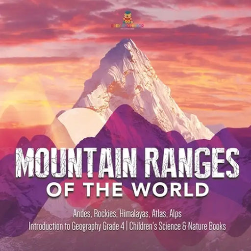 Mountain Ranges of the World: Andes, Rockies, Himalayas, Atlas, Alps - Introduction to Geography Grade 4 - Children's Science & Nature Books by Baby Professor