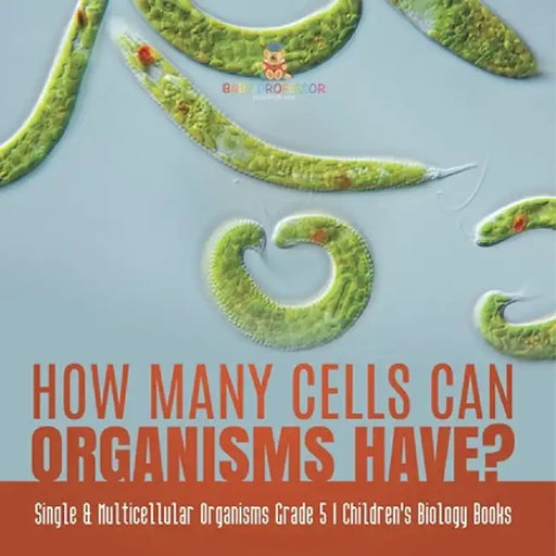How Many Cells Can Organisms Have? Single & Multicellular Organisms Grade 5 Children's Biology Books by Baby Professor