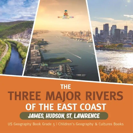 The Three Major Rivers of the East Coast: James, Hudson, St. Lawrence US Geography Book Grade 5 Children's Geography & Cultures Books by Baby Professor