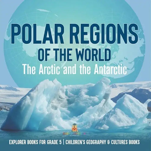 Polar Regions of the World: The Arctic and the Antarctic Explorer Books for Grade 5 Children's Geography & Cultures Books by Baby Professor