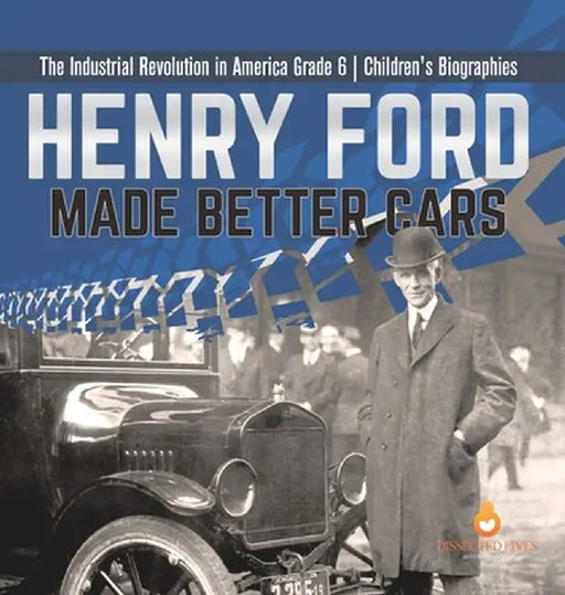 Henry Ford Made Better Cars The Industrial Revolution in America Grade 6 Children's Biographies by Dissected Lives