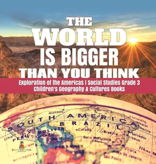 The World is Bigger Than You Think - Exploration of the Americas - Social Studies Grade 3 - Children's Geography & Cultures Books by Baby Professor