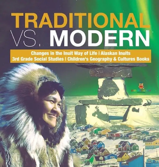 Traditional vs. Modern - Changes in the Inuit Way of Life - Alaskan Inuits - 3rd Grade Social Studies - Children's Geography & Cultures Books by Baby Professor