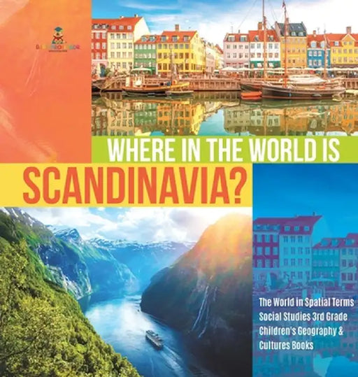 Where in the World is Scandinavia? - The World in Spatial Terms - Social Studies 3rd Grade - Children's Geography & Cultures Books by Baby Professor