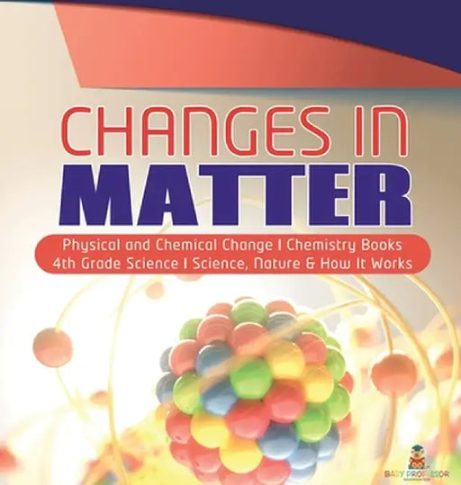Changes in Matter - Physical and Chemical Change - Chemistry Books - 4th Grade Science - Science, Nature & How It Works by Baby Professor