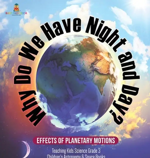 Why Do We Have Night and Day? Effects of Planetary Motions - Teaching Kids Science Grade 3 - Children's Astronomy & Space Books by Baby Professor