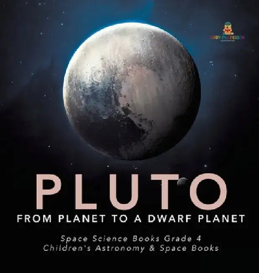 Pluto: From Planet to a Dwarf Planet - Space Science Books Grade 4 - Children's Astronomy & Space Books by Baby Professor