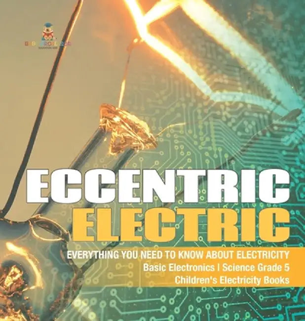 Eccentric Electric Everything You Need to Know about Electricity Basic Electronics Science Grade 5 Children's Electricity Books by Baby Professor