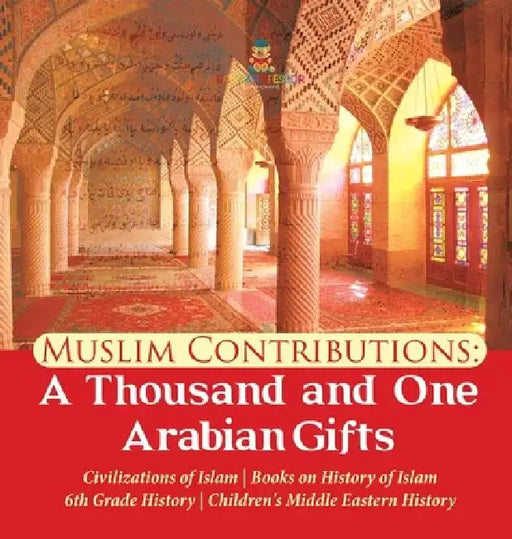 Muslim Contributions: A Thousand and One Arabian Gifts - Civilizations of Islam - Books on History of Islam - 6th Grade History - Children's by Baby Professor