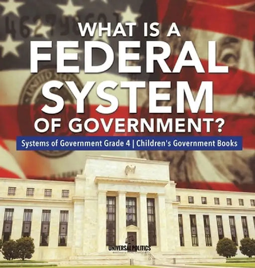 What Is a Federal System of Government? - Systems of Government Grade 4 - Children's Government Books by Universal Politics