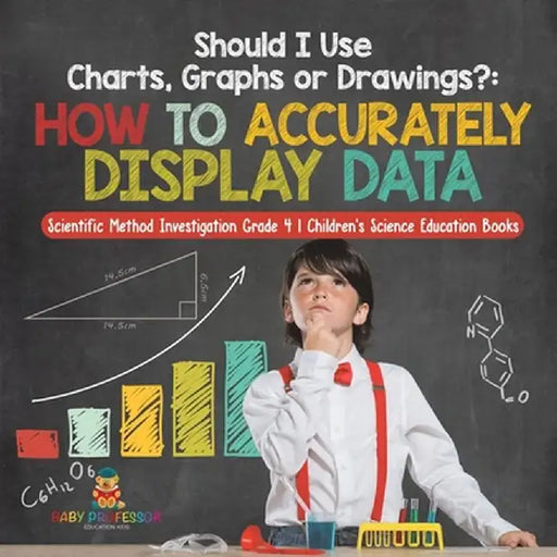 Should I Use Charts, Graphs or Drawings?: How to Accurately Display Data - Scientific Method Investigation Grade 4 - Children's Science Education Book by Baby Professor