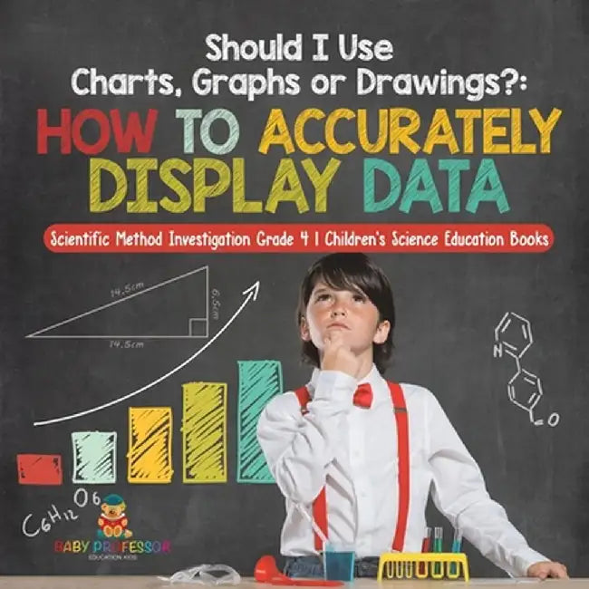 Should I Use Charts, Graphs or Drawings?: How to Accurately Display Data - Scientific Method Investigation Grade 4 - Children's Science Education Book by Baby Professor