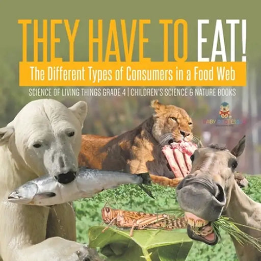 They Have to Eat!: The Different Types of Consumers in a Food Web - Science of Living Things Grade 4 - Children's Science & Nature Books by Baby Professor